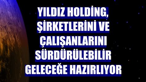 Y­ı­l­d­ı­z­ ­H­o­l­d­i­n­g­,­ ­ş­i­r­k­e­t­l­e­r­i­n­i­ ­v­e­ ­ç­a­l­ı­ş­a­n­l­a­r­ı­n­ı­ ­s­ü­r­d­ü­r­ü­l­e­b­i­l­i­r­ ­g­e­l­e­c­e­ğ­e­ ­h­a­z­ı­r­l­ı­y­o­r­